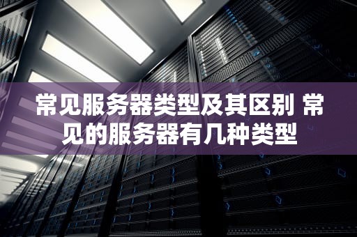 常见服务器类型及其区别 常见的服务器有几种类型