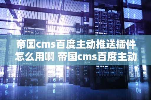 帝国cms百度主动推送插件怎么用啊 帝国cms百度主动推送插件怎么用啊视频