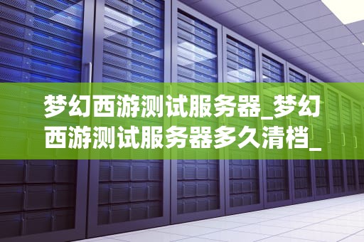 梦幻西游测试服务器_梦幻西游测试服务器多久清档_梦幻西游测试服务器的探索与体验