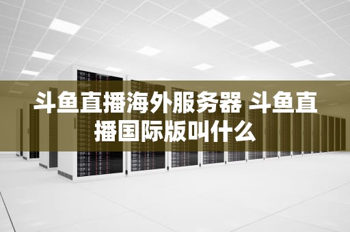 斗鱼直播海外服务器 斗鱼直播国际版叫什么