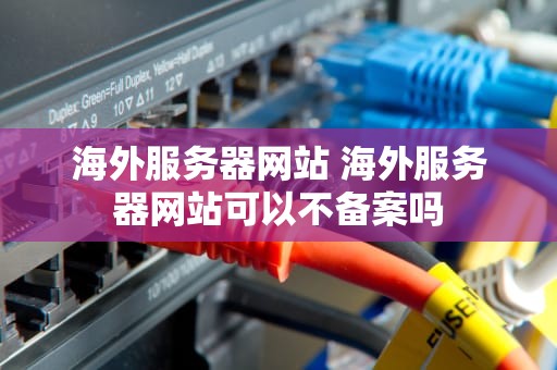 海外服务器网站 海外服务器网站可以不备案吗