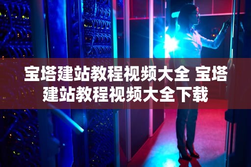宝塔建站教程视频大全 宝塔建站教程视频大全下载
