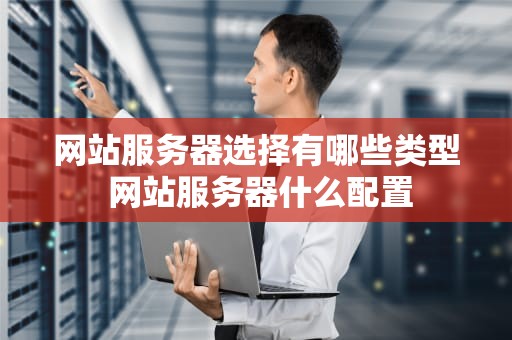 网站服务器选择有哪些类型 网站服务器什么配置