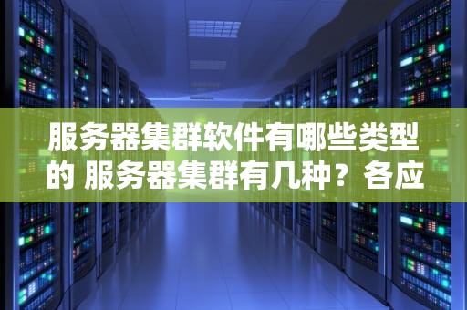 服务器集群软件有哪些类型的 服务器集群有几种？各应用于什么场合