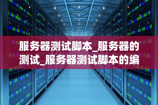 服务器测试脚本_服务器的测试_服务器测试脚本的编写与应用