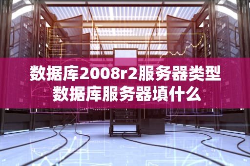 数据库2008r2服务器类型 数据库服务器填什么