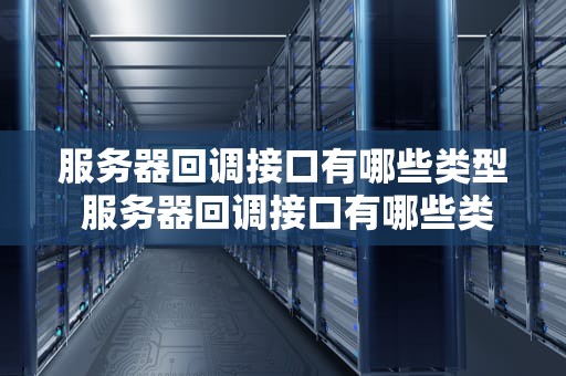 服务器回调接口有哪些类型 服务器回调接口有哪些类型的