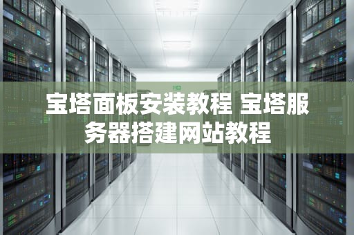 宝塔面板安装教程 宝塔服务器搭建网站教程