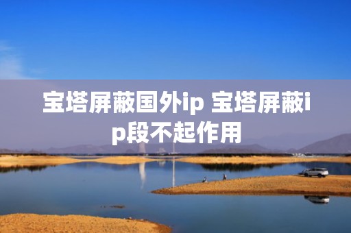 宝塔屏蔽国外ip 宝塔屏蔽ip段不起作用