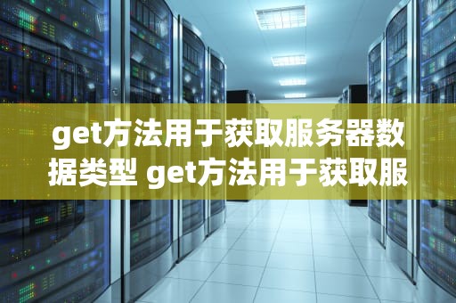get方法用于获取服务器数据类型 get方法用于获取服务器数据类型吗