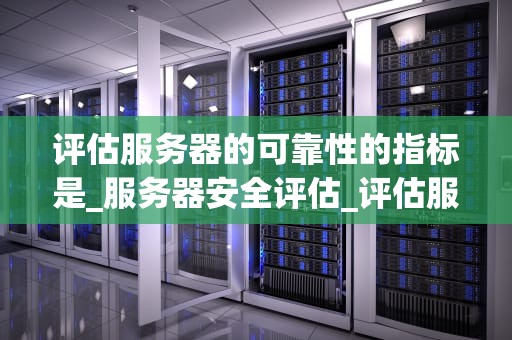 评估服务器的可靠性的指标是_服务器安全评估_评估服务器的可靠性的关键指标