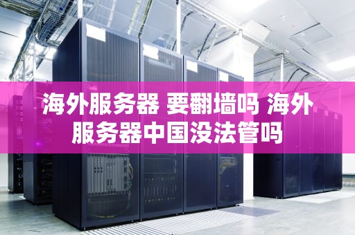 海外服务器 要翻墙吗 海外服务器中国没法管吗