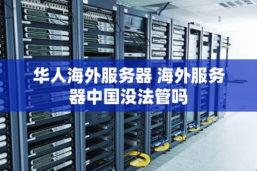 华人海外服务器 海外服务器中国没法管吗