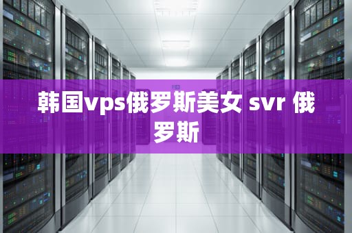 韩国vps俄罗斯美女 svr 俄罗斯