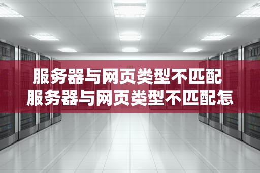 服务器与网页类型不匹配 服务器与网页类型不匹配怎么解决