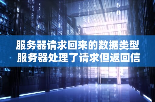 服务器请求回来的数据类型 服务器处理了请求但返回信息为空