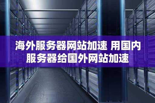 海外服务器网站加速 用国内服务器给国外网站加速