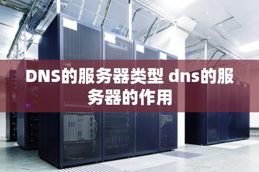 DNS的服务器类型 dns的服务器的作用