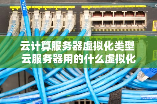 云计算服务器虚拟化类型 云服务器用的什么虚拟化