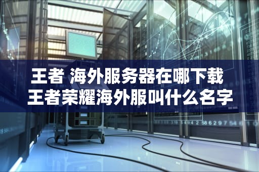 王者 海外服务器在哪下载 王者荣耀海外服叫什么名字