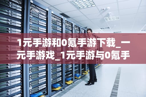 1元手游和0氪手游下载_一元手游戏_1元手游与0氪手游下载：游戏行业的新趋势