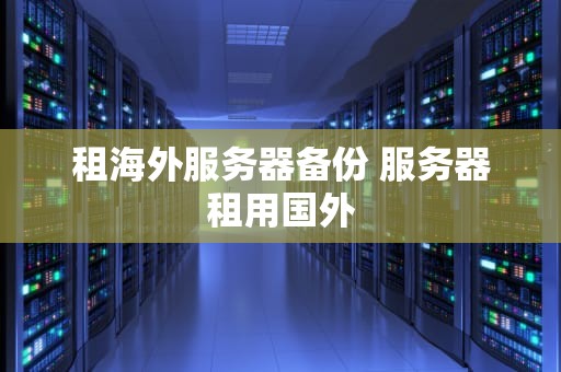 租海外服务器备份 服务器租用国外