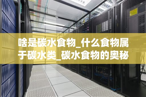 啥是碳水食物_什么食物属于碳水类_碳水食物的奥秘