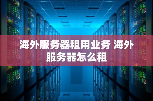 海外服务器租用业务 海外服务器怎么租