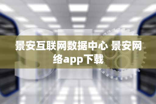 景安互联网数据中心 景安网络app下载