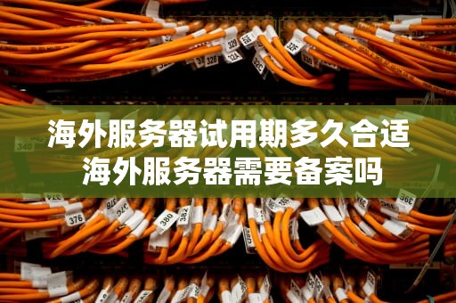 海外服务器试用期多久合适 海外服务器需要备案吗
