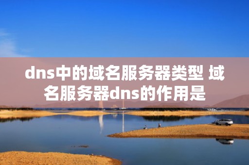 dns中的域名服务器类型 域名服务器dns的作用是