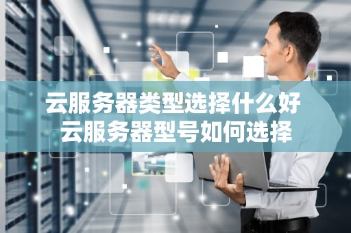 云服务器类型选择什么好 云服务器型号如何选择