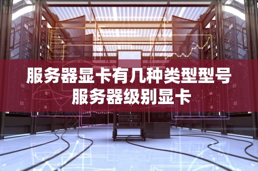 服务器显卡有几种类型型号 服务器级别显卡