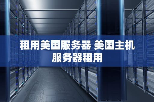租用美国服务器 美国主机服务器租用