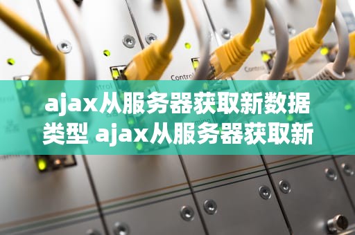 ajax从服务器获取新数据类型 ajax从服务器获取新数据类型的方法