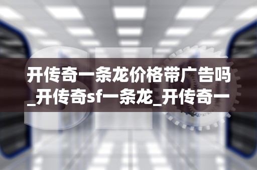 开传奇一条龙价格带广告吗_开传奇sf一条龙_开传奇一条龙价格带广告吗？揭秘传奇一条龙服务的价格与广告关系