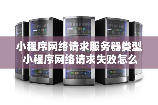 小程序网络请求服务器类型 小程序网络请求失败怎么办