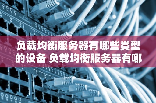 负载均衡服务器有哪些类型的设备 负载均衡服务器有哪些类型的设备和功能
