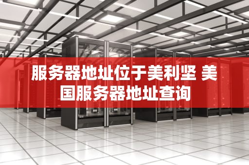 服务器地址位于美利坚 美国服务器地址查询