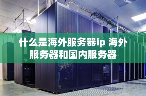 什么是海外服务器ip 海外服务器和国内服务器