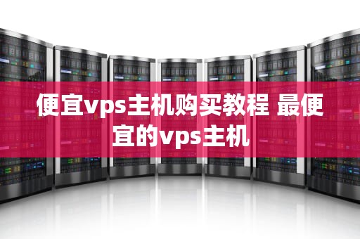 便宜vps主机购买教程 最便宜的vps主机