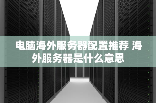 电脑海外服务器配置推荐 海外服务器是什么意思