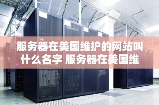 服务器在美国维护的网站叫什么名字 服务器在美国维护的网站叫什么名字来着