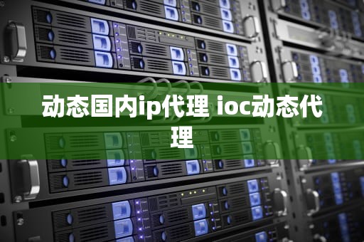 动态国内ip代理 ioc动态代理