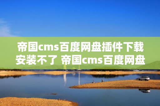 帝国cms百度网盘插件下载安装不了 帝国cms百度网盘插件下载安装不了怎么回事