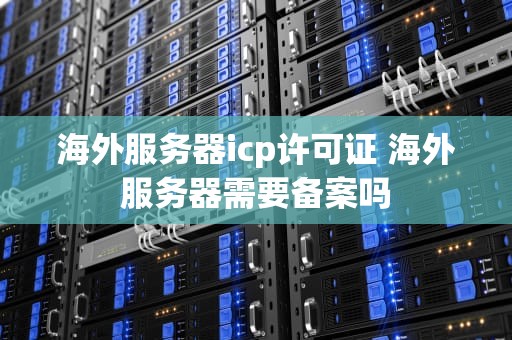 海外服务器icp许可证 海外服务器需要备案吗