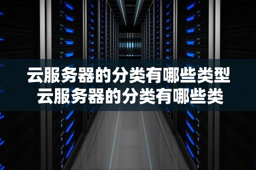 云服务器的分类有哪些类型 云服务器的分类有哪些类型和特点