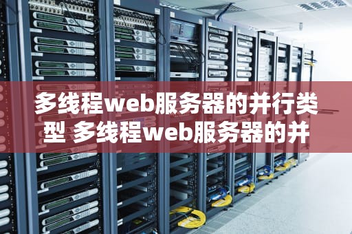 多线程web服务器的并行类型 多线程web服务器的并行类型是什么