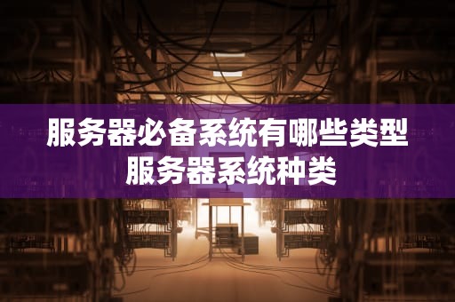 服务器必备系统有哪些类型 服务器系统种类
