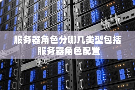 服务器角色分哪几类型包括 服务器角色配置